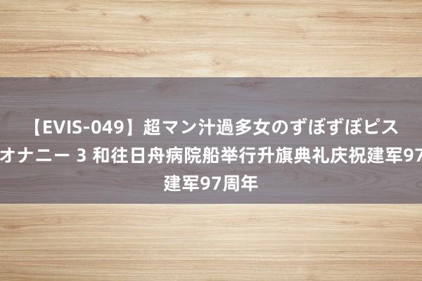 【EVIS-049】超マン汁過多女のずぼずぼピストンオナニー 3 和往日舟病院船举行升旗典礼庆祝建军97周年