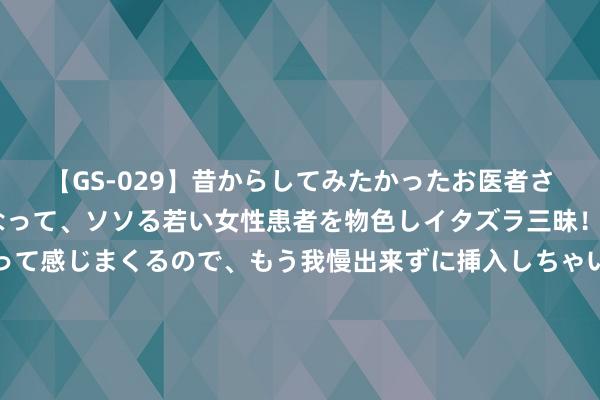 【GS-029】昔からしてみたかったお医者さんゴッコ ニセ医者になって、ソソる若い女性患者を物色しイタズラ三昧！パンツにシミまで作って感じまくるので、もう我慢出来ずに挿入しちゃいました。ああ、昔から憧れていたお医者さんゴッコをついに達成！ 北京协和病院果真历害吗？网友：阎王要你三更走，协和留你到五更