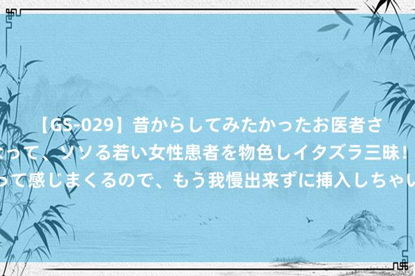 【GS-029】昔からしてみたかったお医者さんゴッコ ニセ医者になって、ソソる若い女性患者を物色しイタズラ三昧！パンツにシミまで作って感じまくるので、もう我慢出来ずに挿入しちゃいました。ああ、昔から憧れていたお医者さんゴッコをついに達成！ 好意思媒称哈马斯指导东谈主哈尼亚并非死于空袭