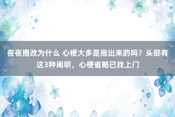 夜夜撸改为什么 心梗大多是拖出来的吗？头部有这3种阐明，心梗省略已找上门