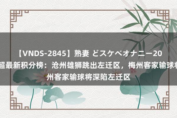 【VNDS-2845】熟妻 どスケベオナニー20連発！！ 中超最新积分榜：沧州雄狮跳出左迁区，梅州客家输球将深陷左迁区