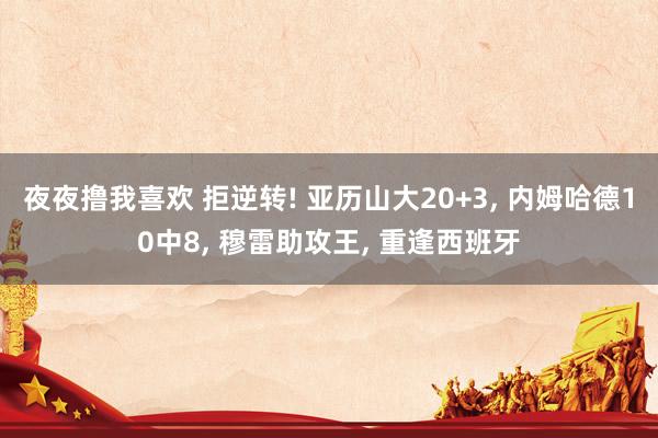 夜夜撸我喜欢 拒逆转! 亚历山大20+3， 内姆哈德10中8， 穆雷助攻王， 重逢西班牙