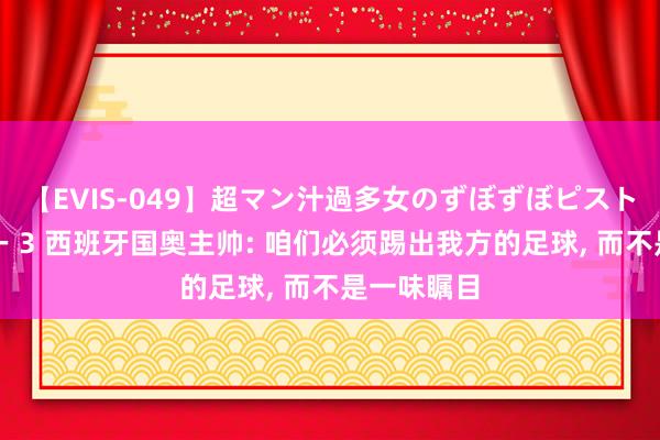 【EVIS-049】超マン汁過多女のずぼずぼピストンオナニー 3 西班牙国奥主帅: 咱们必须踢出我方的足球， 而不是一味瞩目