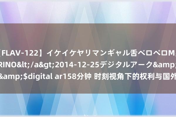 【FLAV-122】イケイケヤリマンギャル舌ベロペロM男ザーメン狩り RINO</a>2014-12-25デジタルアーク&$digital ar158分钟 时刻视角下的权利与国外关系 | 国政学东谈主