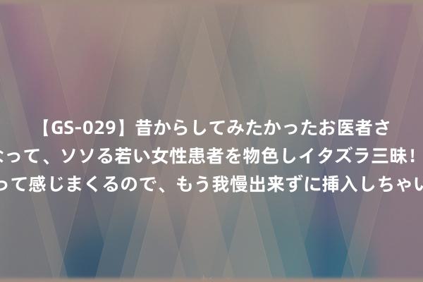 【GS-029】昔からしてみたかったお医者さんゴッコ ニセ医者になって、ソソる若い女性患者を物色しイタズラ三昧！パンツにシミまで作って感じまくるので、もう我慢出来ずに挿入しちゃいました。ああ、昔から憧れていたお医者さんゴッコをついに達成！ 肺癌只须早期治愈才有可能根治，比及有症状时浩荡已是晚期！