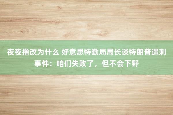 夜夜撸改为什么 好意思特勤局局长谈特朗普遇刺事件：咱们失败了，但不会下野