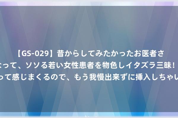 【GS-029】昔からしてみたかったお医者さんゴッコ ニセ医者になって、ソソる若い女性患者を物色しイタズラ三昧！パンツにシミまで作って感じまくるので、もう我慢出来ずに挿入しちゃいました。ああ、昔から憧れていたお医者さんゴッコをついに達成！ 光伏厂商倒闭潮，正在好意思国大规模演出？