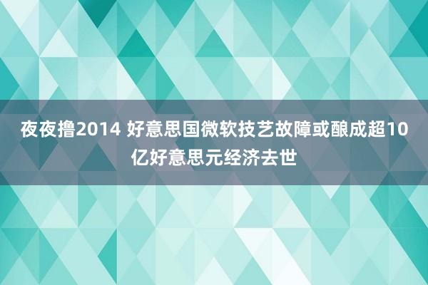 夜夜撸2014 好意思国微软技艺故障或酿成超10亿好意思元经济去世