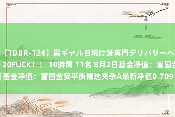 【TDBR-124】黒ギャル日焼け跡専門デリバリーヘルス チョーベスト！！ 20FUCK！！ 10時間 11名 8月2日基金净值：富国金安平衡精选夹杂A最新净值0.7091，跌0.83%