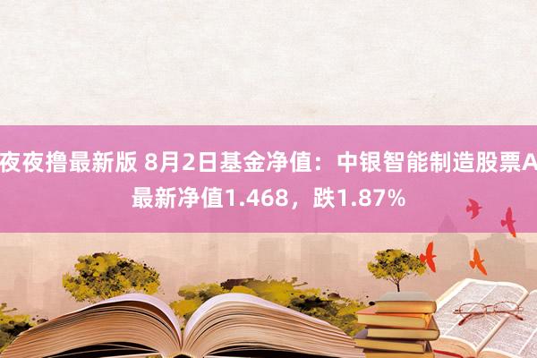 夜夜撸最新版 8月2日基金净值：中银智能制造股票A最新净值1.468，跌1.87%