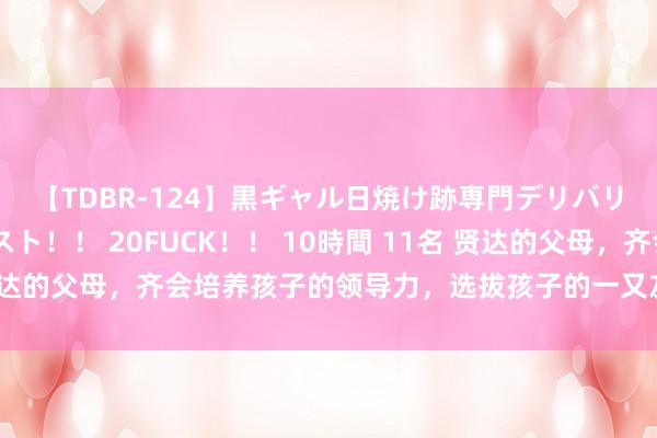 【TDBR-124】黒ギャル日焼け跡専門デリバリーヘルス チョーベスト！！ 20FUCK！！ 10時間 11名 贤达的父母，齐会培养孩子的领导力，选拔孩子的一又友，缔造好榜样