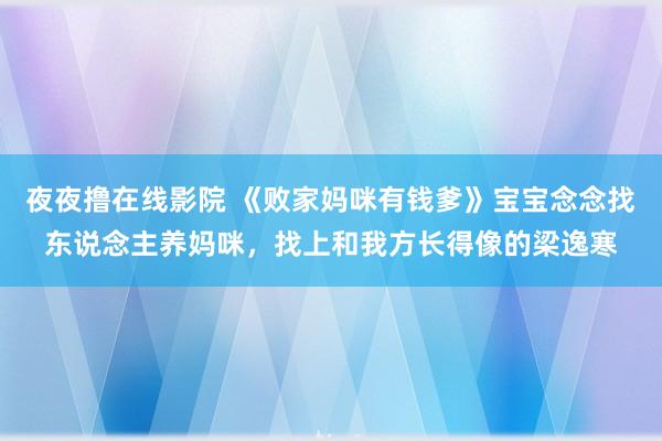 夜夜撸在线影院 《败家妈咪有钱爹》宝宝念念找东说念主养妈咪，找上和我方长得像的梁逸寒