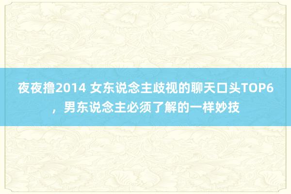 夜夜撸2014 女东说念主歧视的聊天口头TOP6，男东说念主必须了解的一样妙技