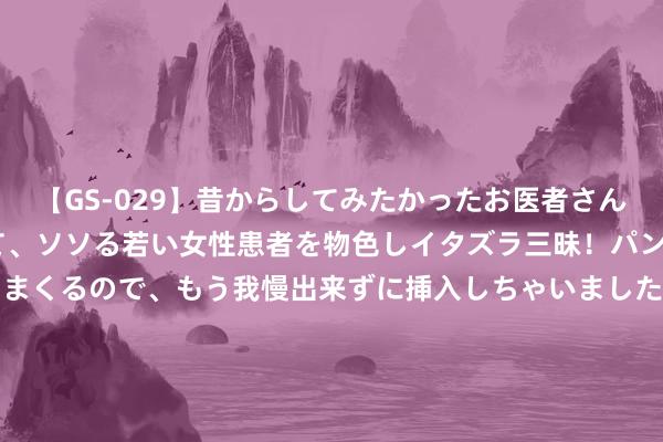 【GS-029】昔からしてみたかったお医者さんゴッコ ニセ医者になって、ソソる若い女性患者を物色しイタズラ三昧！パンツにシミまで作って感じまくるので、もう我慢出来ずに挿入しちゃいました。ああ、昔から憧れていたお医者さんゴッコをついに達成！ 2024年《金钱》寰球500强：沃尔玛仍为公共最大公司