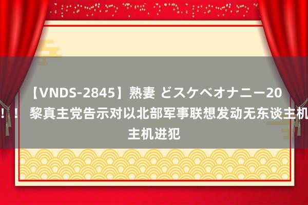 【VNDS-2845】熟妻 どスケベオナニー20連発！！ 黎真主党告示对以北部军事联想发动无东谈主机进犯