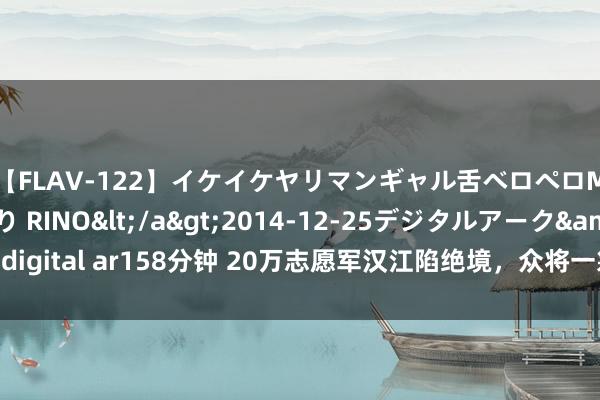 【FLAV-122】イケイケヤリマンギャル舌ベロペロM男ザーメン狩り RINO</a>2014-12-25デジタルアーク&$digital ar158分钟 20万志愿军汉江陷绝境，众将一筹莫展，彭总被动使出豪壮一招