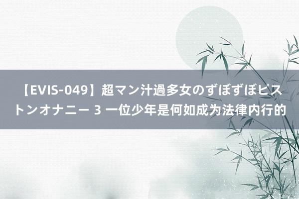 【EVIS-049】超マン汁過多女のずぼずぼピストンオナニー 3 一位少年是何如成为法律内行的