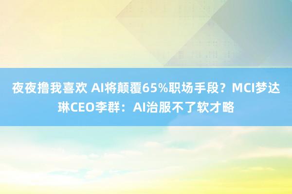 夜夜撸我喜欢 AI将颠覆65%职场手段？MCI梦达琳CEO李群：AI治服不了软才略