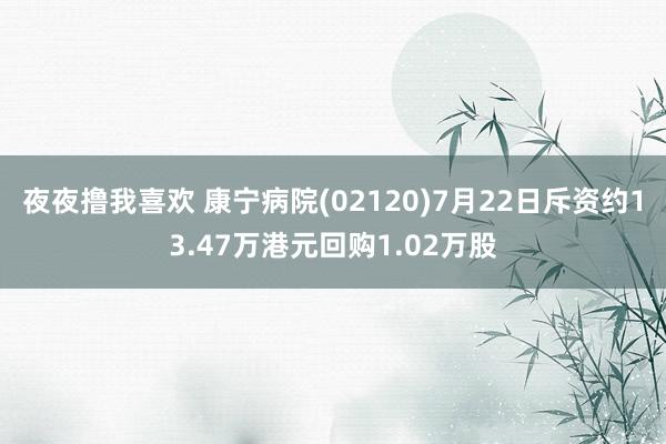 夜夜撸我喜欢 康宁病院(02120)7月22日斥资约13.47万港元回购1.02万股