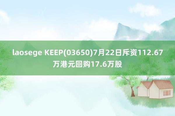 laosege KEEP(03650)7月22日斥资112.67万港元回购17.6万股