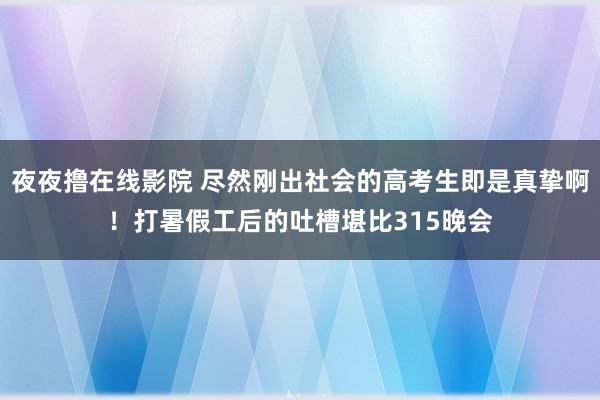 夜夜撸在线影院 尽然刚出社会的高考生即是真挚啊！打暑假工后的吐槽堪比315晚会