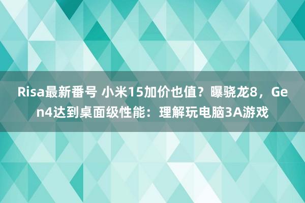 Risa最新番号 小米15加价也值？曝骁龙8，Gen4达到桌面级性能：理解玩电脑3A游戏