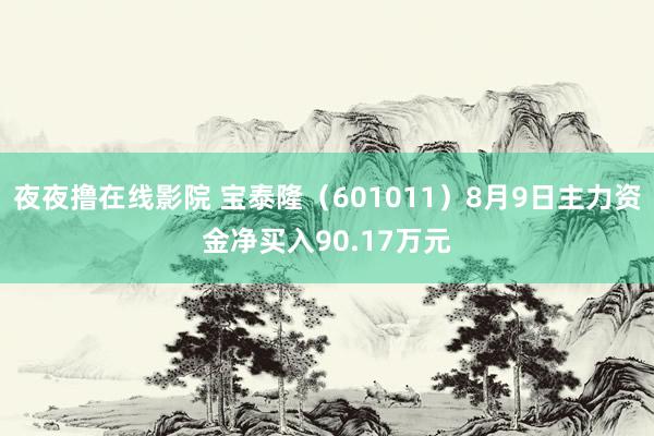 夜夜撸在线影院 宝泰隆（601011）8月9日主力资金净买入90.17万元