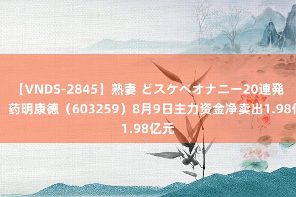 【VNDS-2845】熟妻 どスケベオナニー20連発！！ 药明康德（603259）8月9日主力资金净卖出1.98亿元