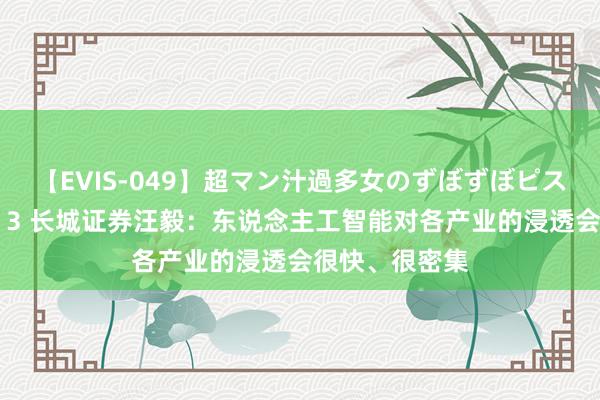 【EVIS-049】超マン汁過多女のずぼずぼピストンオナニー 3 长城证券汪毅：东说念主工智能对各产业的浸透会很快、很密集