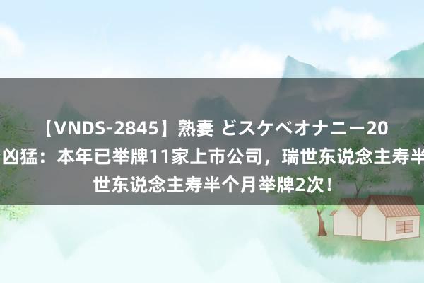 【VNDS-2845】熟妻 どスケベオナニー20連発！！ 险资凶猛：本年已举牌11家上市公司，瑞世东说念主寿半个月举牌2次！