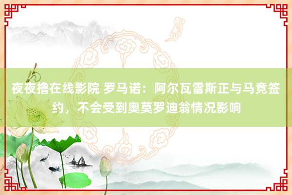 夜夜撸在线影院 罗马诺：阿尔瓦雷斯正与马竞签约，不会受到奥莫罗迪翁情况影响