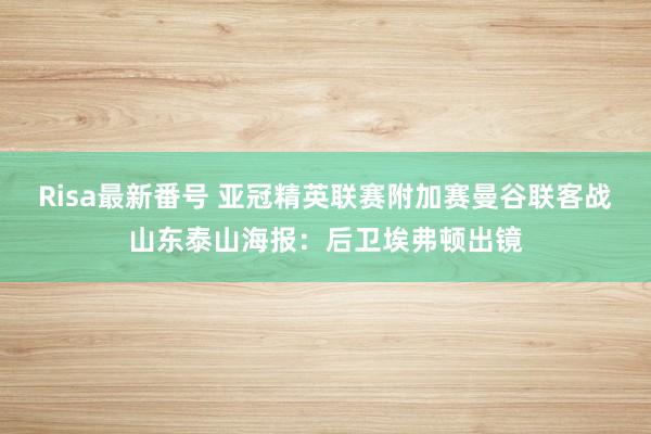 Risa最新番号 亚冠精英联赛附加赛曼谷联客战山东泰山海报：后卫埃弗顿出镜