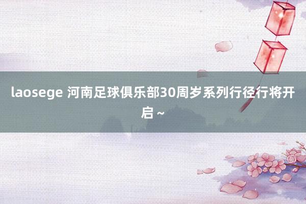 laosege 河南足球俱乐部30周岁系列行径行将开启～