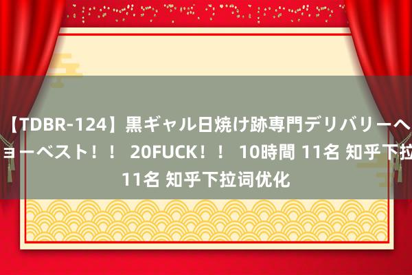 【TDBR-124】黒ギャル日焼け跡専門デリバリーヘルス チョーベスト！！ 20FUCK！！ 10時間 11名 知乎下拉词优化