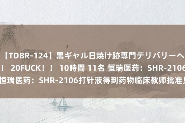 【TDBR-124】黒ギャル日焼け跡専門デリバリーヘルス チョーベスト！！ 20FUCK！！ 10時間 11名 恒瑞医药：SHR-2106打针液得到药物临床教师批准见告书