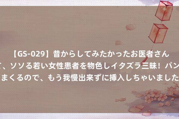 【GS-029】昔からしてみたかったお医者さんゴッコ ニセ医者になって、ソソる若い女性患者を物色しイタズラ三昧！パンツにシミまで作って感じまくるので、もう我慢出来ずに挿入しちゃいました。ああ、昔から憧れていたお医者さんゴッコをついに達成！ 朗特智能：上半年净利同比增长170.02%