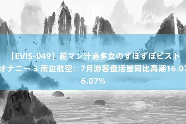 【EVIS-049】超マン汁過多女のずぼずぼピストンオナニー 3 南边航空：7月游客盘活量同比高潮16.07%