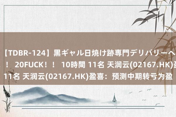 【TDBR-124】黒ギャル日焼け跡専門デリバリーヘルス チョーベスト！！ 20FUCK！！ 10時間 11名 天润云(02167.HK)盈喜：预测中期转亏为盈