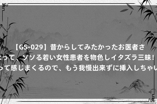 【GS-029】昔からしてみたかったお医者さんゴッコ ニセ医者になって、ソソる若い女性患者を物色しイタズラ三昧！パンツにシミまで作って感じまくるので、もう我慢出来ずに挿入しちゃいました。ああ、昔から憧れていたお医者さんゴッコをついに達成！ 日元套拒却易，又卷土重来了！