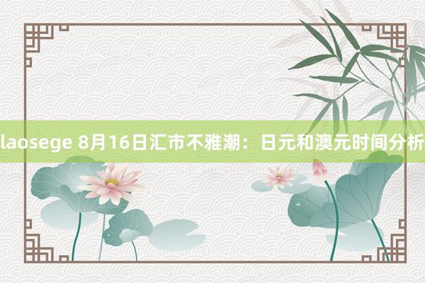 laosege 8月16日汇市不雅潮：日元和澳元时间分析