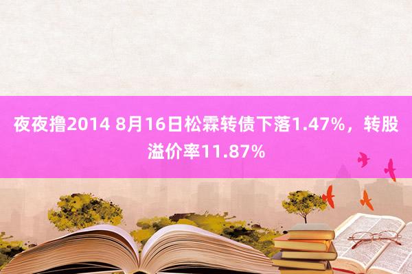 夜夜撸2014 8月16日松霖转债下落1.47%，转股溢价率11.87%