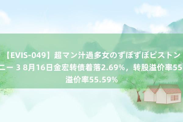 【EVIS-049】超マン汁過多女のずぼずぼピストンオナニー 3 8月16日金宏转债着落2.69%，转股溢价率55.59%