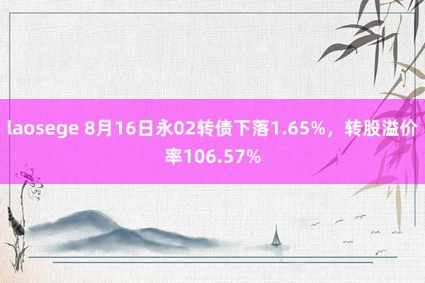 laosege 8月16日永02转债下落1.65%，转股溢价率106.57%