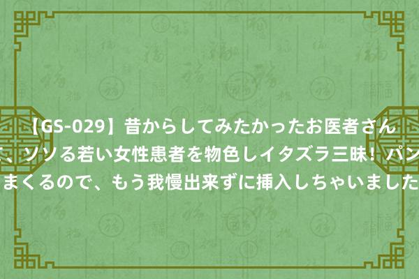 【GS-029】昔からしてみたかったお医者さんゴッコ ニセ医者になって、ソソる若い女性患者を物色しイタズラ三昧！パンツにシミまで作って感じまくるので、もう我慢出来ずに挿入しちゃいました。ああ、昔から憧れていたお医者さんゴッコをついに達成！ 发布了超预期的二季报后，Mag 7下落了1.27万亿好意思元！策略来了！