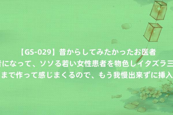 【GS-029】昔からしてみたかったお医者さんゴッコ ニセ医者になって、ソソる若い女性患者を物色しイタズラ三昧！パンツにシミまで作って感じまくるので、もう我慢出来ずに挿入しちゃいました。ああ、昔から憧れていたお医者さんゴッコをついに達成！ 淡季旅游机票?100起！济州岛目田行攻略??