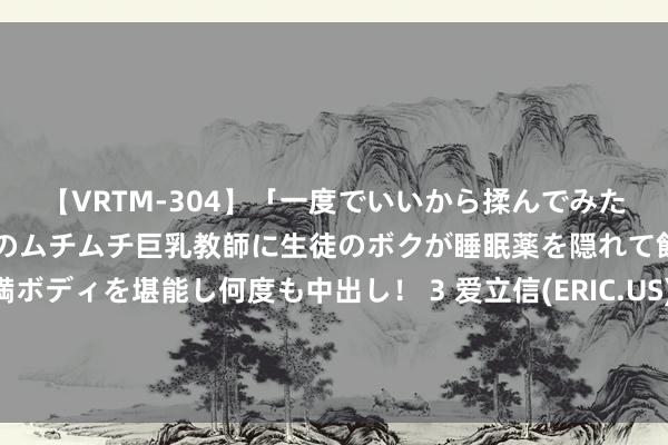 【VRTM-304】「一度でいいから揉んでみたい！」はち切れんばかりのムチムチ巨乳教師に生徒のボクが睡眠薬を隠れて飲ませて、夢の豊満ボディを堪能し何度も中出し！ 3 爱立信(ERIC.US)将向科氏公司出售好意思国招呼路由业务 走动价值达10亿好意思元