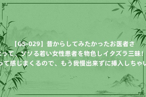 【GS-029】昔からしてみたかったお医者さんゴッコ ニセ医者になって、ソソる若い女性患者を物色しイタズラ三昧！パンツにシミまで作って感じまくるので、もう我慢出来ずに挿入しちゃいました。ああ、昔から憧れていたお医者さんゴッコをついに達成！ 星际解救背后的宫斗大戏，NASA为啥不请求援马斯克？