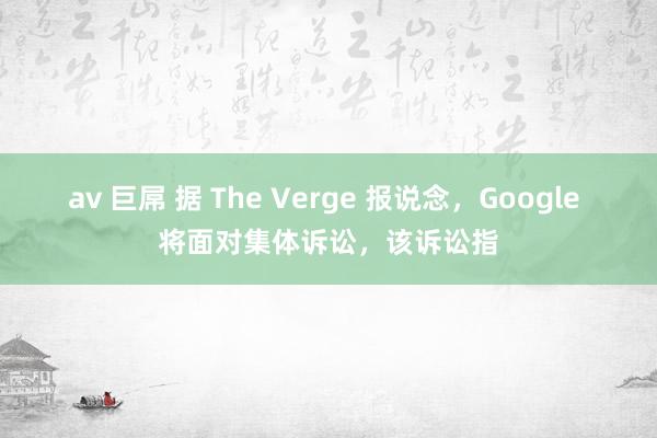 av 巨屌 据 The Verge 报说念，Google 将面对集体诉讼，该诉讼指