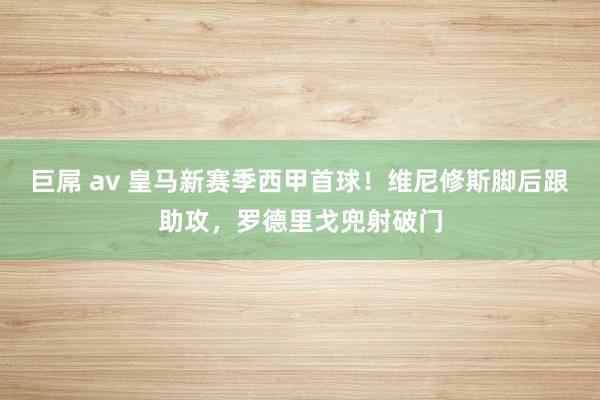 巨屌 av 皇马新赛季西甲首球！维尼修斯脚后跟助攻，罗德里戈兜射破门