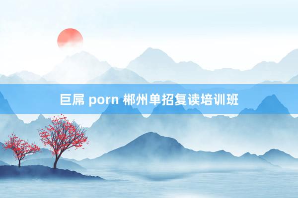 巨屌 porn 郴州单招复读培训班